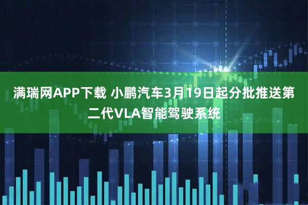 满瑞网APP下载 小鹏汽车3月19日起分批推送第二代VLA智能驾驶系统