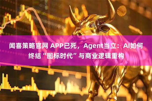 闻喜策略官网 APP已死,Agent当立:AI如何终结“图标时代”与商业逻辑重构
