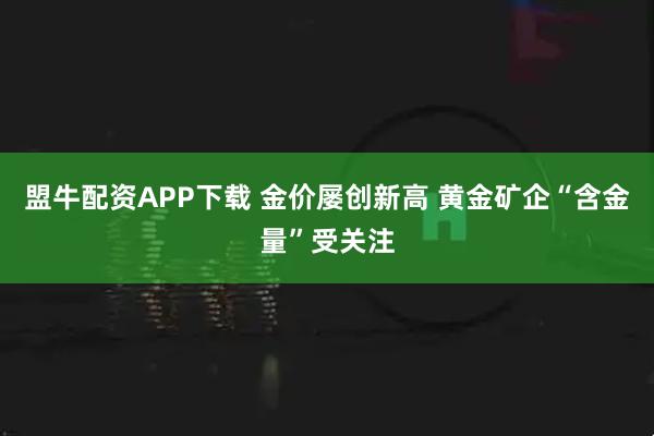 盟牛配资APP下载 金价屡创新高 黄金矿企“含金量”受关注