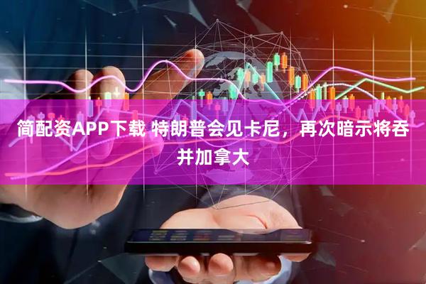 简配资APP下载 特朗普会见卡尼，再次暗示将吞并加拿大