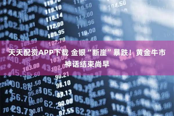 天天配资APP下载 金银“断崖”暴跌！黄金牛市神话结束尚早