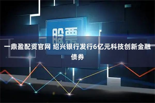 一鼎盈配资官网 绍兴银行发行6亿元科技创新金融债券
