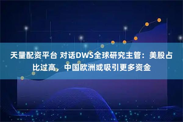 天量配资平台 对话DWS全球研究主管：美股占比过高，中国欧洲或吸引更多资金