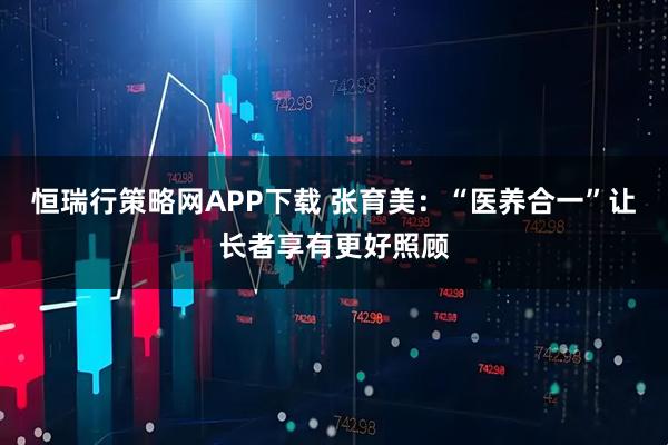 恒瑞行策略网APP下载 张育美：“医养合一”让长者享有更好照顾