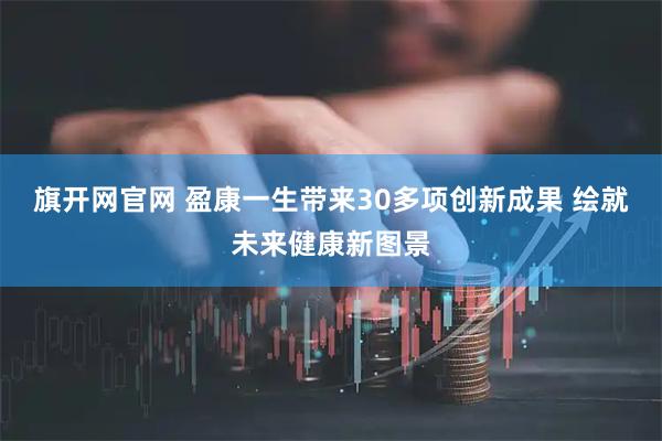 旗开网官网 盈康一生带来30多项创新成果 绘就未来健康新图景