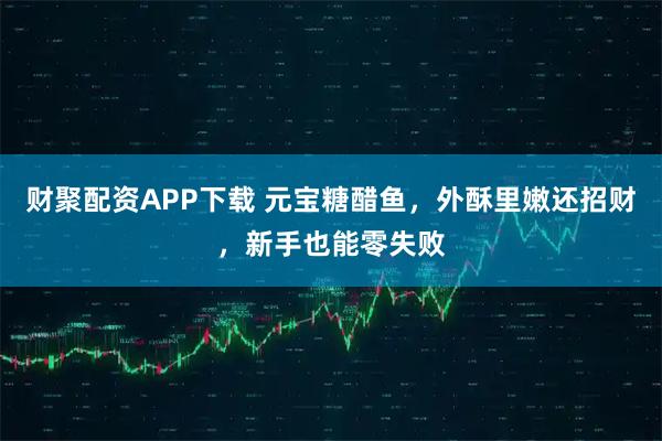 财聚配资APP下载 元宝糖醋鱼，外酥里嫩还招财，新手也能零失败