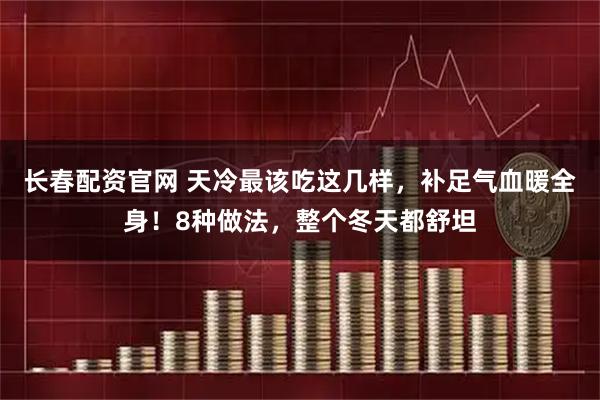 长春配资官网 天冷最该吃这几样，补足气血暖全身！8种做法，整个冬天都舒坦