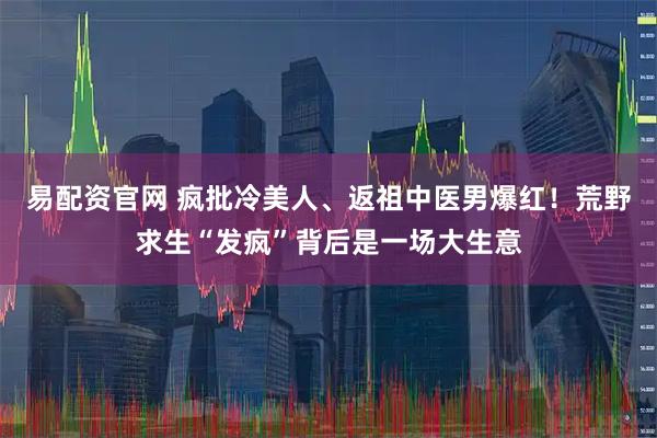 易配资官网 疯批冷美人、返祖中医男爆红！荒野求生“发疯”背后是一场大生意
