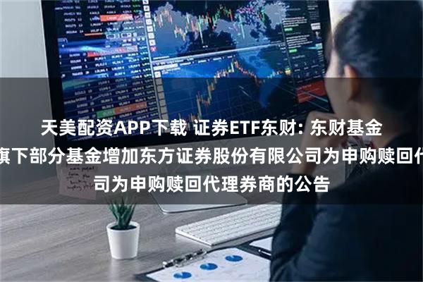 天美配资APP下载 证券ETF东财: 东财基金管理有限公司旗下部分基金增加东方证券股份有限公司为申购赎回代理券商的公告