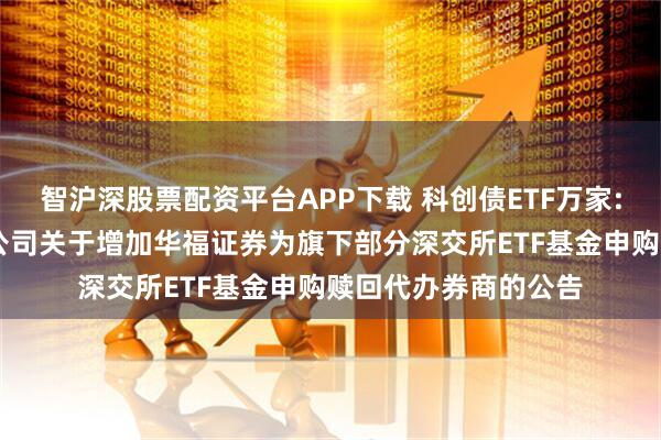 智沪深股票配资平台APP下载 科创债ETF万家: 万家基金管理有限公司关于增加华福证券为旗下部分深交所ETF基金申购赎回代办券商的公告