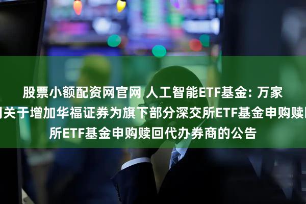 股票小额配资网官网 人工智能ETF基金: 万家基金管理有限公司关于增加华福证券为旗下部分深交所ETF基金申购赎回代办券商的公告
