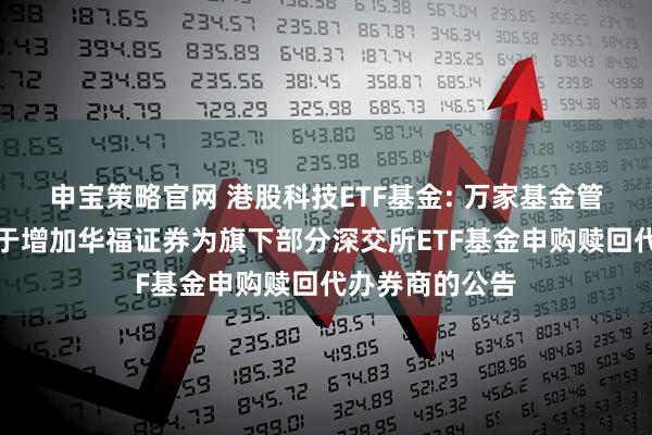 申宝策略官网 港股科技ETF基金: 万家基金管理有限公司关于增加华福证券为旗下部分深交所ETF基金申购赎回代办券商的公告