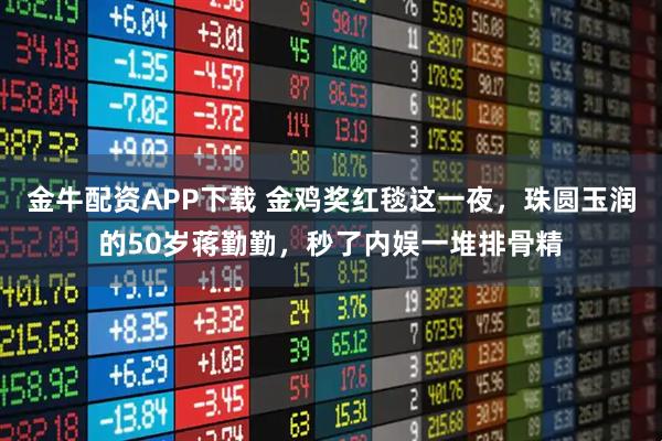 金牛配资APP下载 金鸡奖红毯这一夜，珠圆玉润的50岁蒋勤勤，秒了内娱一堆排骨精