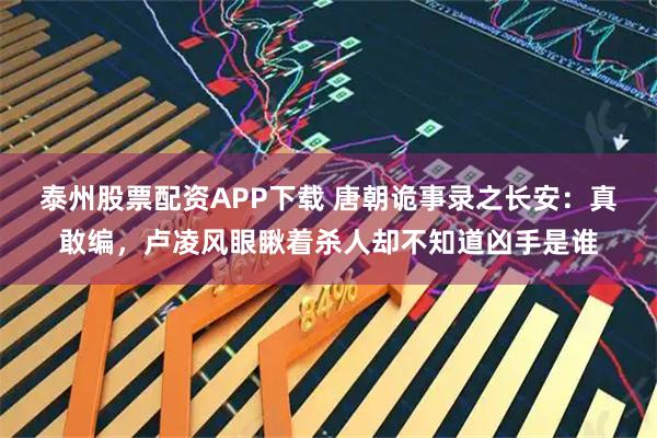 泰州股票配资APP下载 唐朝诡事录之长安:真敢编,卢凌风眼瞅着杀人却不知道凶手是谁