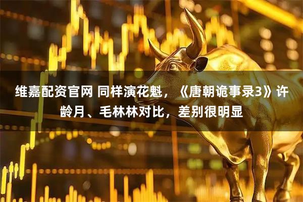 维嘉配资官网 同样演花魁，《唐朝诡事录3》许龄月、毛林林对比，差别很明显