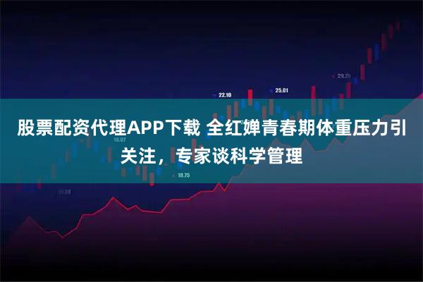 股票配资代理APP下载 全红婵青春期体重压力引关注，专家谈科学管理
