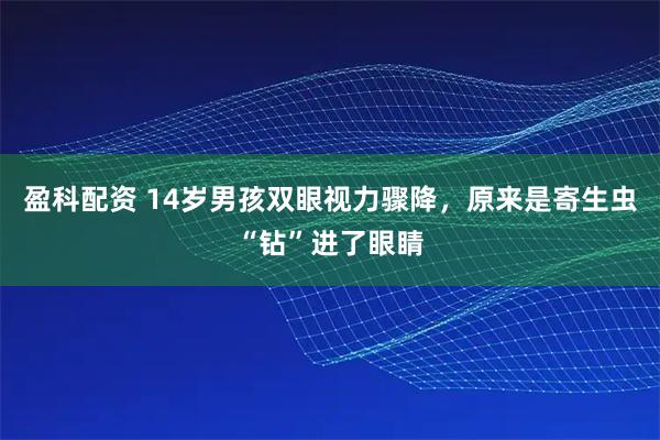 盈科配资 14岁男孩双眼视力骤降，原来是寄生虫“钻”进了眼睛