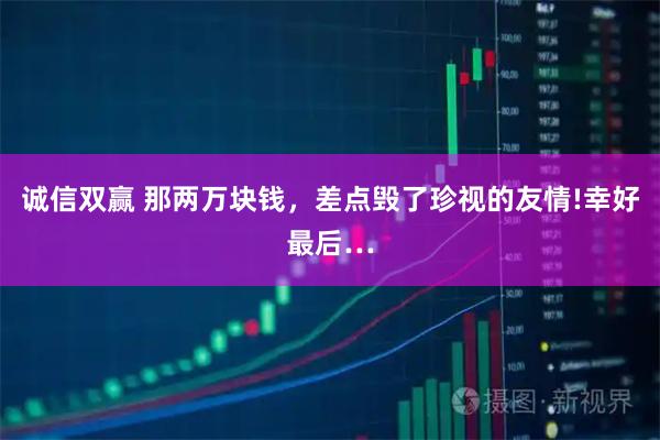 诚信双赢 那两万块钱，差点毁了珍视的友情!幸好最后…