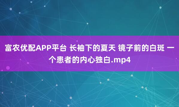 富农优配APP平台 长袖下的夏天 镜子前的白斑 一个患者的内心独白.mp4