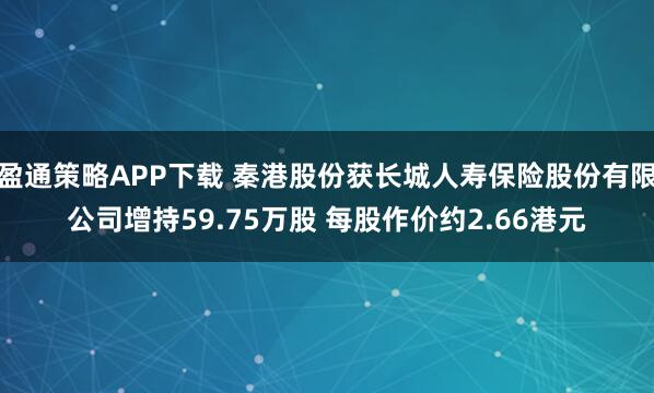 盈通策略APP下载 秦港股份获长城人寿保险股份有限公司增持59.75万股 每股作价约2.66港元