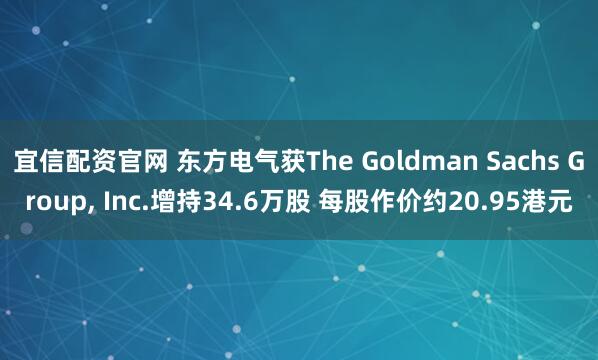 宜信配资官网 东方电气获The Goldman Sachs Group, Inc.增持34.6万股 每股作价约20.95港元