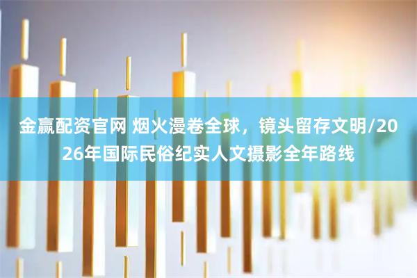 金赢配资官网 烟火漫卷全球,镜头留存文明/2026年国际民俗纪实人文摄影全年路线
