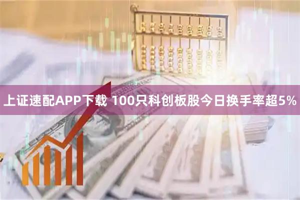上证速配APP下载 100只科创板股今日换手率超5%