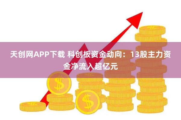 天创网APP下载 科创板资金动向：13股主力资金净流入超亿元