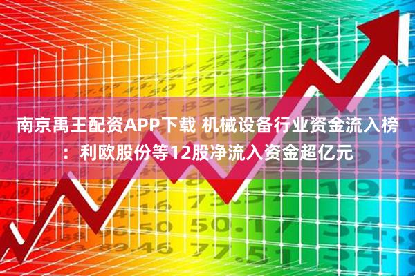 南京禹王配资APP下载 机械设备行业资金流入榜：利欧股份等12股净流入资金超亿元
