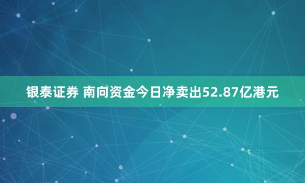 银泰证券 南向资金今日净卖出52.87亿港元
