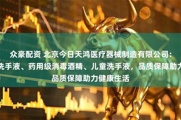 众豪配资 北京今日天鸿医疗器械制造有限公司:专注护肤洗手液、药用级消毒酒精、儿童洗手液,品质保障助力健康生活