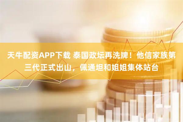 天牛配资APP下载 泰国政坛再洗牌！他信家族第三代正式出山，佩通坦和姐姐集体站台