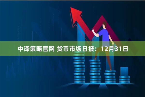 中泽策略官网 货币市场日报：12月31日
