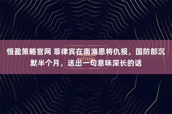 恒盈策略官网 菲律宾在南海恩将仇报，国防部沉默半个月，送出一句意味深长的话