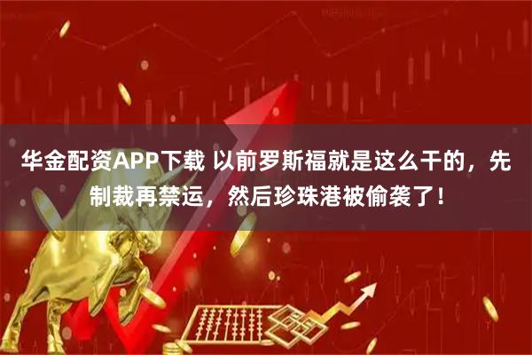 华金配资APP下载 以前罗斯福就是这么干的，先制裁再禁运，然后珍珠港被偷袭了！
