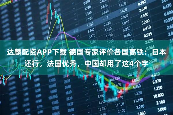 达麟配资APP下载 德国专家评价各国高铁：日本还行，法国优秀，中国却用了这4个字