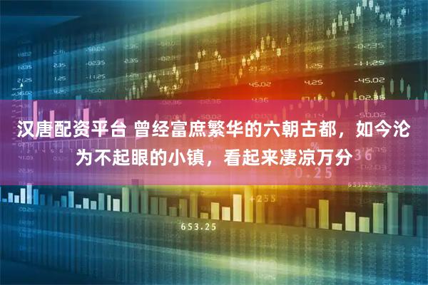 汉唐配资平台 曾经富庶繁华的六朝古都，如今沦为不起眼的小镇，看起来凄凉万分