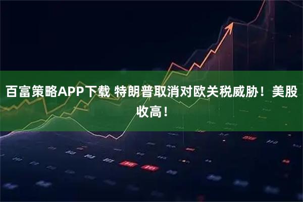 百富策略APP下载 特朗普取消对欧关税威胁！美股收高！