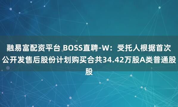 融易富配资平台 BOSS直聘-W：受托人根据首次公开发售后股份计划购买合共34.42万股A类普通股
