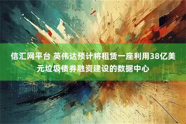 信汇网平台 英伟达预计将租赁一座利用38亿美元垃圾债券融资建设的数据中心