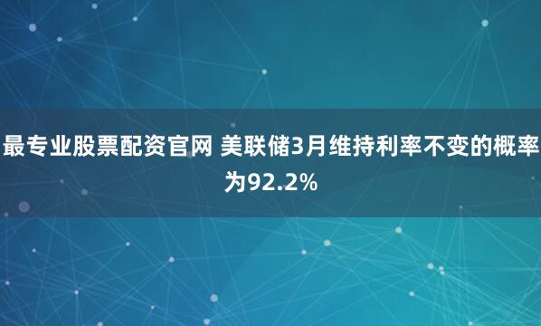 最专业股票配资官网 美联储3月维持利率不变的概率为92.2%