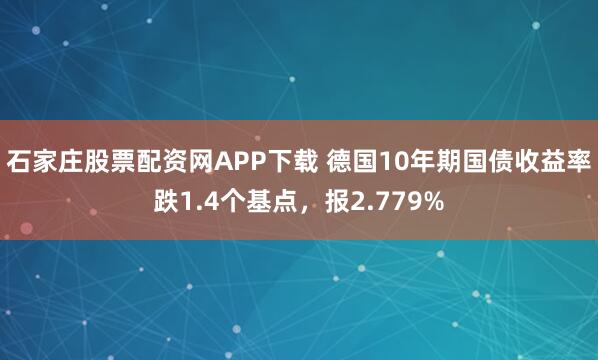 石家庄股票配资网APP下载 德国10年期国债收益率跌1.4个基点，报2.779%