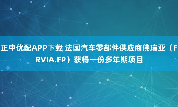 正中优配APP下载 法国汽车零部件供应商佛瑞亚（FRVIA.FP）获得一份多年期项目