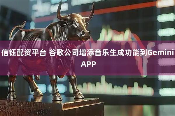 信钰配资平台 谷歌公司增添音乐生成功能到Gemini APP