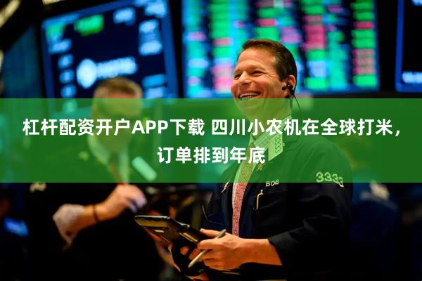 杠杆配资开户APP下载 四川小农机在全球打米，订单排到年底