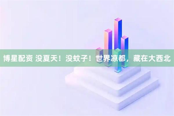 博星配资 没夏天！没蚊子！世界凉都，藏在大西北
